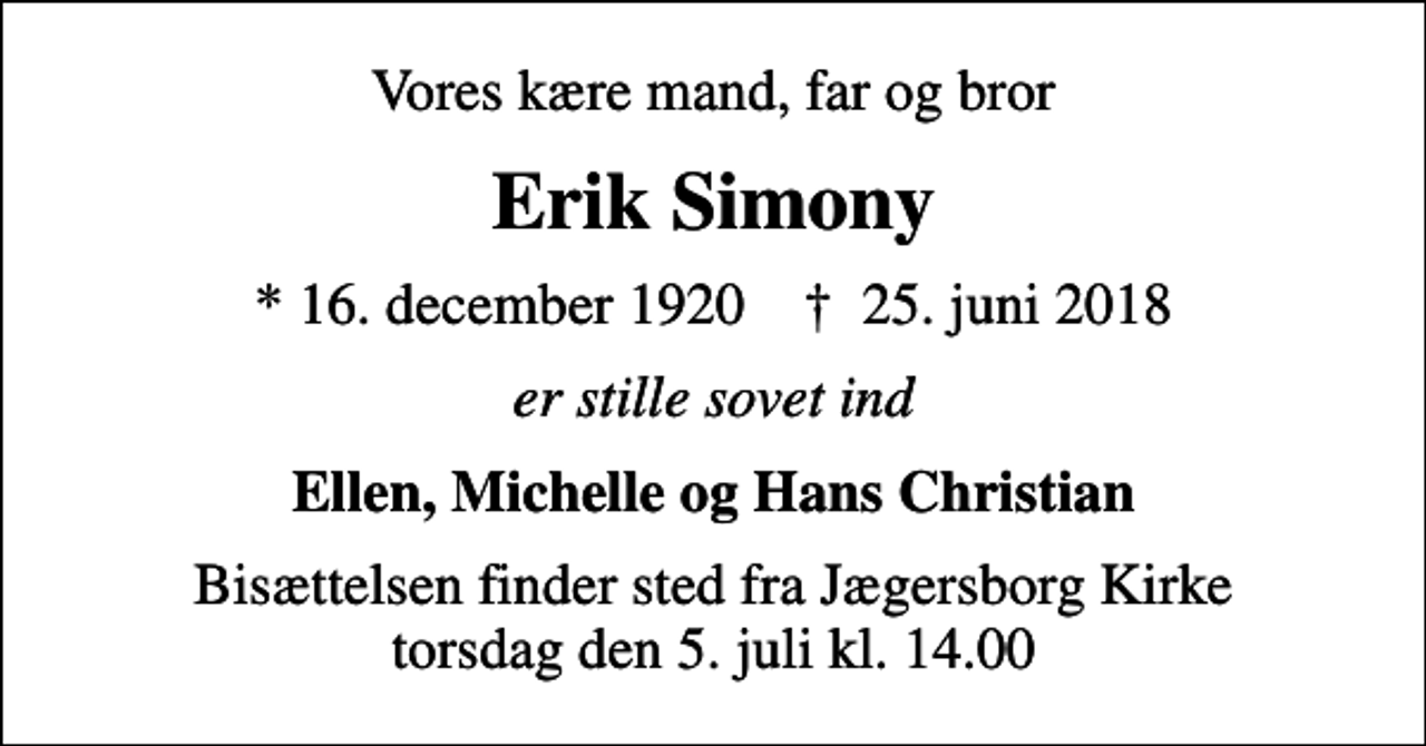 <p>Vores kære mand, far og bror<br />Erik Simony<br />* 16. december 1920 ✝ 25. juni 2018<br />er stille sovet ind<br />Ellen, Michelle og Hans Christian<br />Bisættelsen finder sted fra Jægersborg Kirke torsdag den 5. juli kl. 14.00</p>
