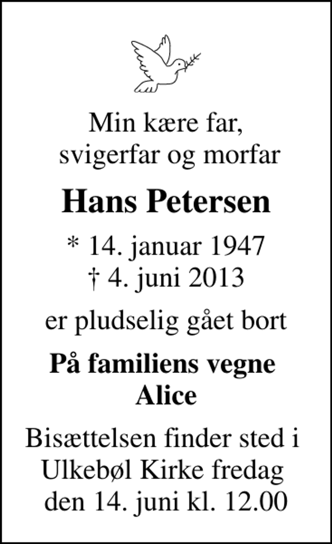 <p>Min kære far, svigerfar og morfar<br />Hans Petersen<br />* 14. januar 1947<br />✝ 4. juni 2013<br />er pludselig gået bort<br />På familiens vegne Alice<br />Bisættelsen finder sted i Ulkebøl Kirke fredag den 14. juni kl. 12.00</p>