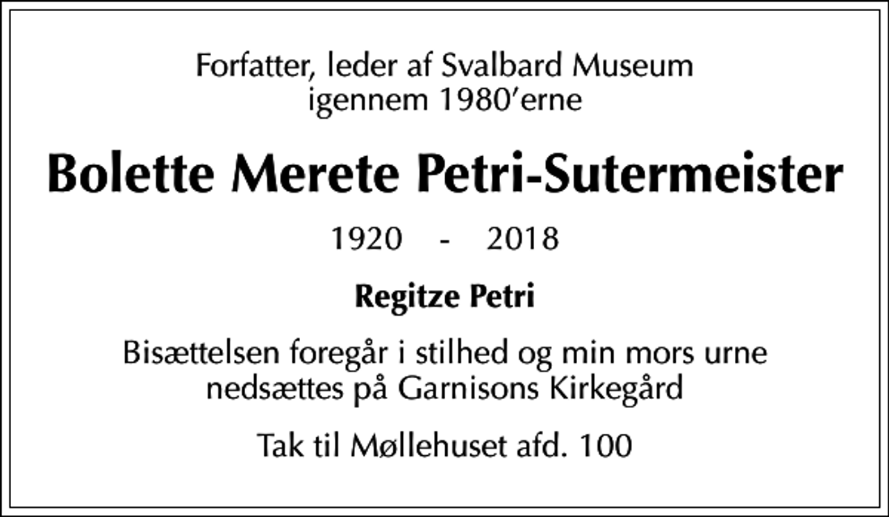 <p>Forfatter, leder af Svalbard Museum igennem 1980erne<br />Bolette Merete Petri-Sutermeister<br />1920 - 2018<br />Regitze Petri<br />Bisættelsen foregår i stilhed og min mors urne nedsættes på Garnisons Kirkegård<br />Tak til Møllehuset afd. 100</p>