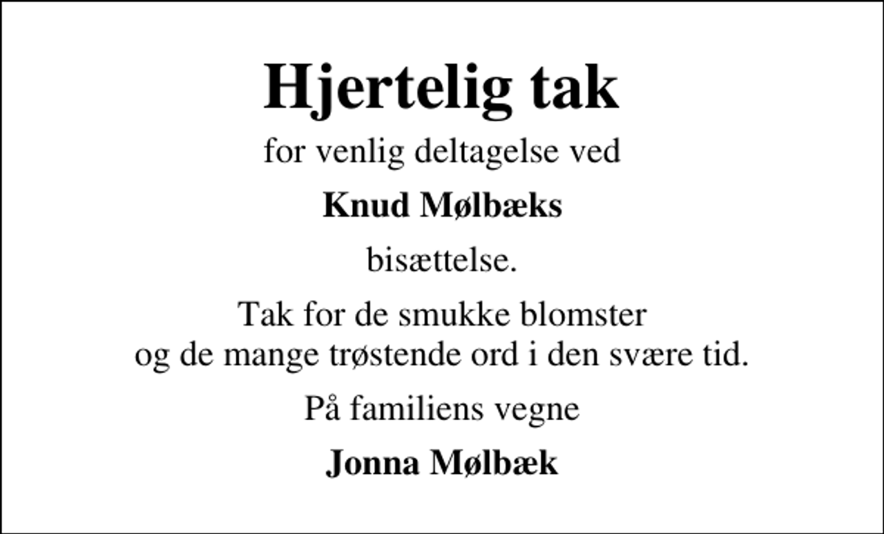 <p>Hjertelig tak<br />for venlig deltagelse ved<br />Knud Mølbæks<br />bisættelse.<br />Tak for de smukke blomster og de mange trøstende ord i den svære tid.<br />På familiens vegne<br />Jonna Mølbæk</p>