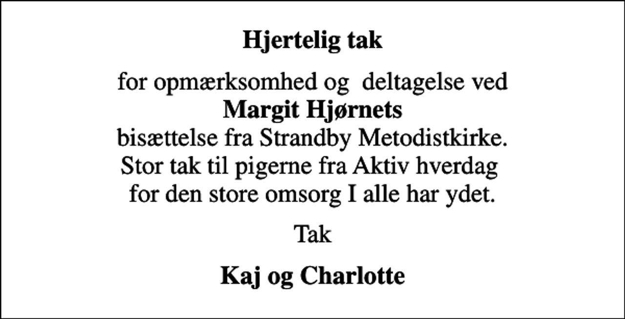 <p>Hjertelig tak<br />for opmærksomhed og deltagelse ved <em>Margit Hjørnets</em> bisættelse fra Strandby Metodistkirke. Stor tak til pigerne fra Aktiv hverdag for den store omsorg I alle har ydet.<br />Tak<br />Kaj og Charlotte</p>