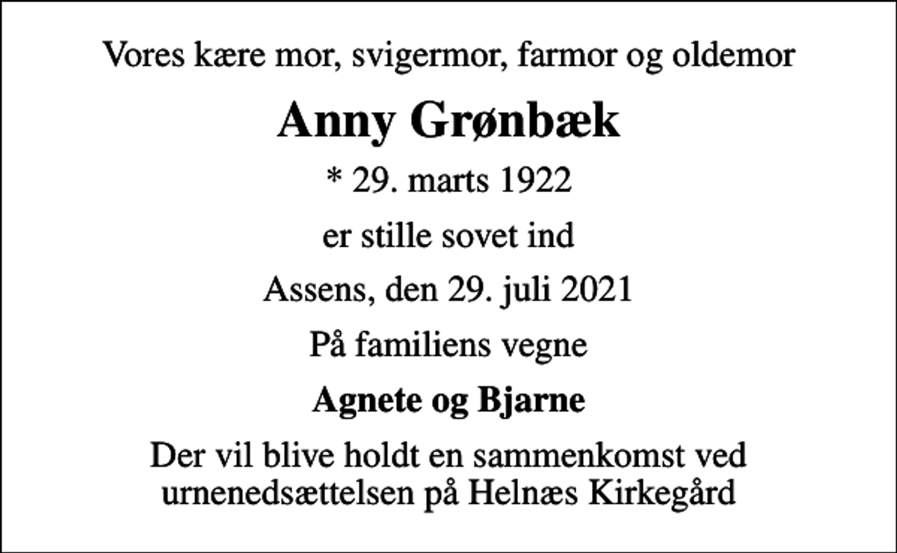 <p>Vores kære mor, svigermor, farmor og oldemor<br />Anny Grønbæk<br />* 29. marts 1922<br />er stille sovet ind<br />Assens, den 29. juli 2021<br />På familiens vegne<br />Agnete og Bjarne<br />Der vil blive holdt en sammenkomst ved urnenedsættelsen på Helnæs Kirkegård</p>