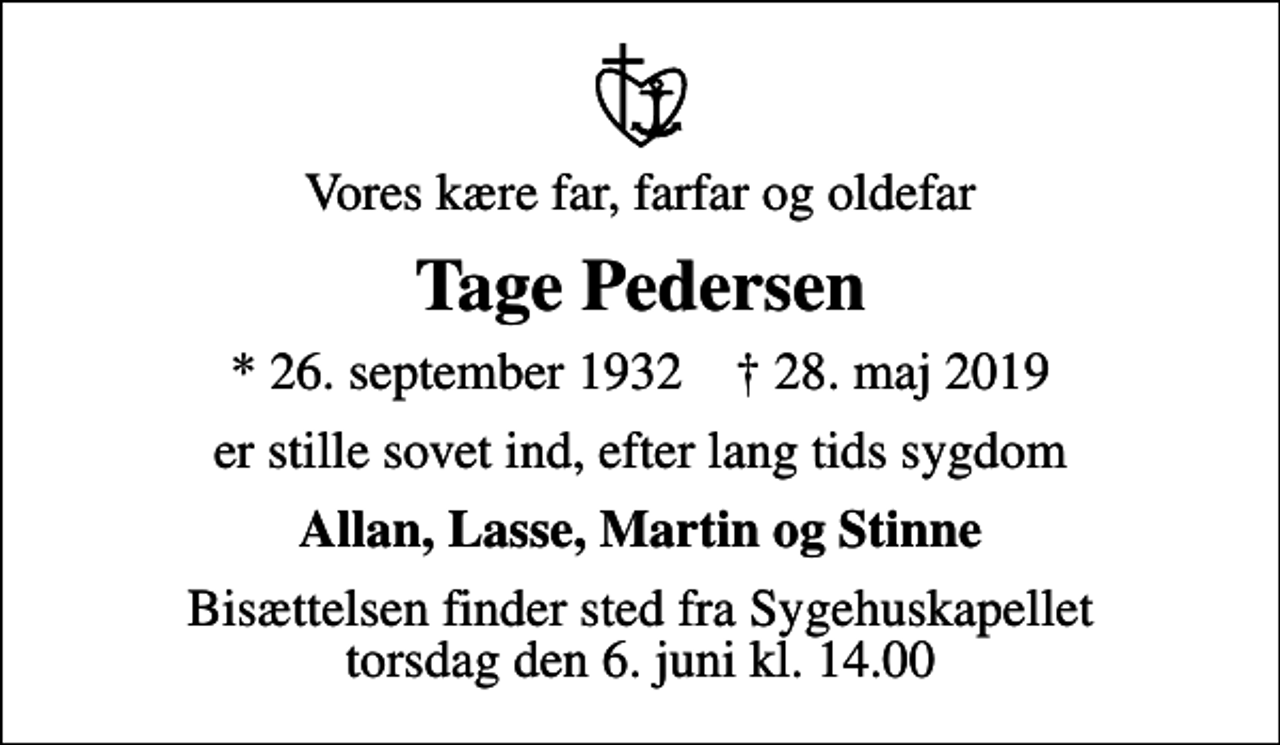 <p>Vores kære far, farfar og oldefar<br />Tage Pedersen<br />* 26. september 1932 ✝ 28. maj 2019<br />er stille sovet ind, efter lang tids sygdom<br />Allan, Lasse, Martin og Stinne<br />Bisættelsen finder sted fra Sygehuskapellet torsdag den 6. juni kl. 14.00</p>