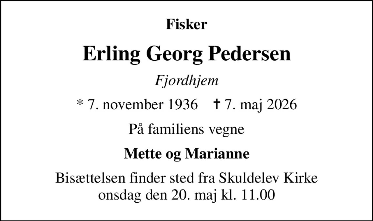 Fisker
Erling Georg Pedersen
Fjordhjem
* 7. november 1936    ✝ 7. maj 2026
På familiens vegne
Mette og Marianne
Bisættelsen finder sted fra Skuldelev Kirke  onsdag den 20. maj kl. 11.00