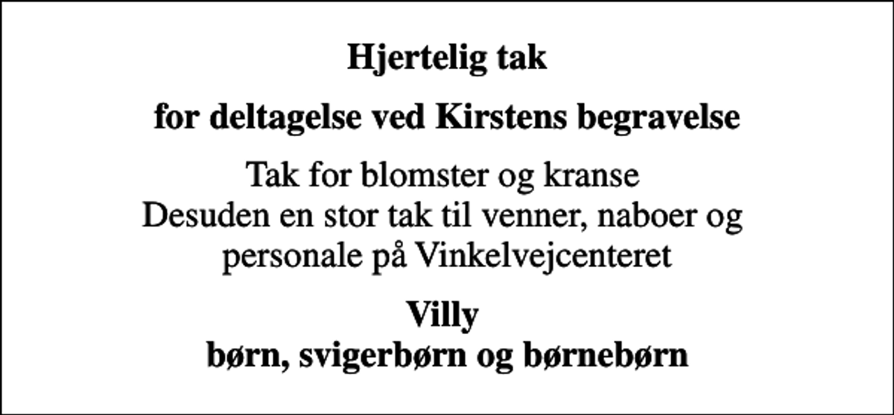 <p>Hjertelig tak<br />for deltagelse ved Kirstens begravelse<br />Tak for blomster og kranse Desuden en stor tak til venner, naboer og personale på Vinkelvejcenteret<br />Villy børn, svigerbørn og børnebørn</p>
