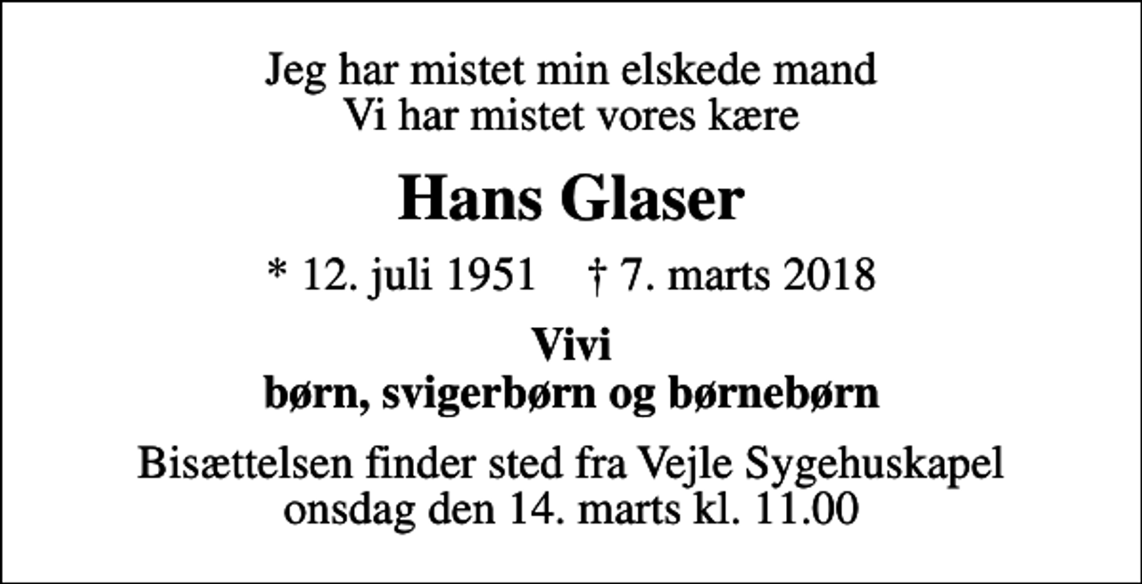 <p>Jeg har mistet min elskede mand Vi har mistet vores kære<br />Hans Glaser<br />* 12. juli 1951 ✝ 7. marts 2018<br />Vivi børn, svigerbørn og børnebørn<br />Bisættelsen finder sted fra Vejle Sygehuskapel onsdag den 14. marts kl. 11.00</p>