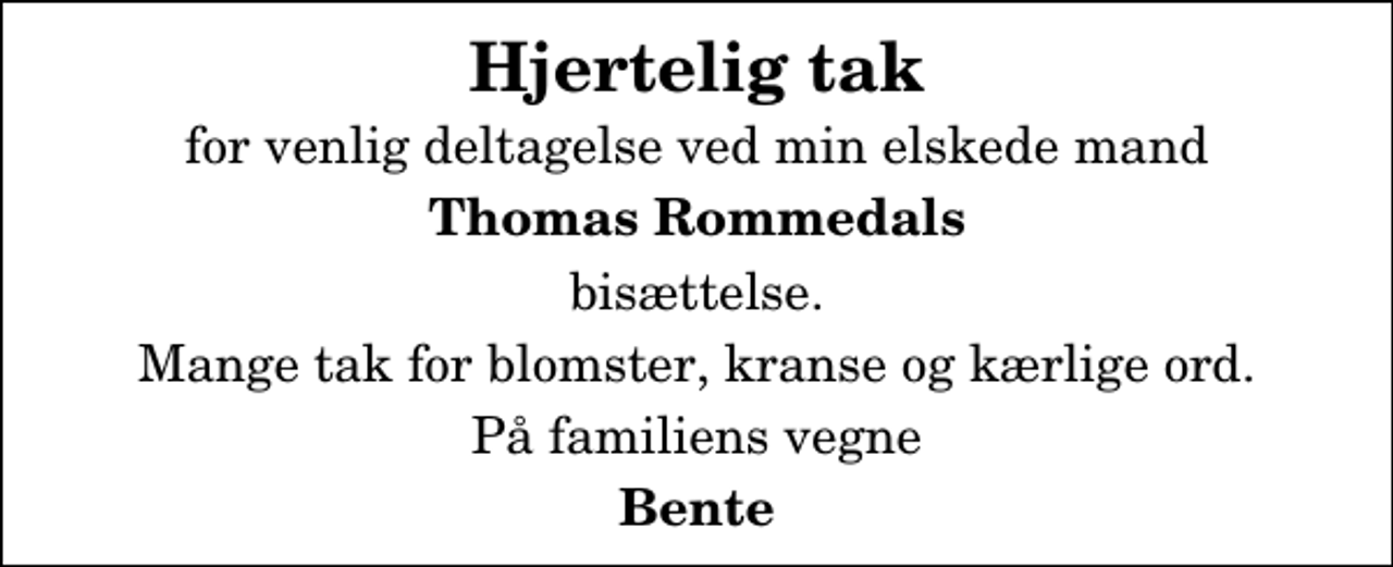 <p>Hjertelig tak<br />for venlig deltagelse ved min elskede mand<br />Thomas Rommedals<br />bisættelse.<br />Mange tak for blomster, kranse og kærlige ord.<br />På familiens vegne<br />Bente</p>