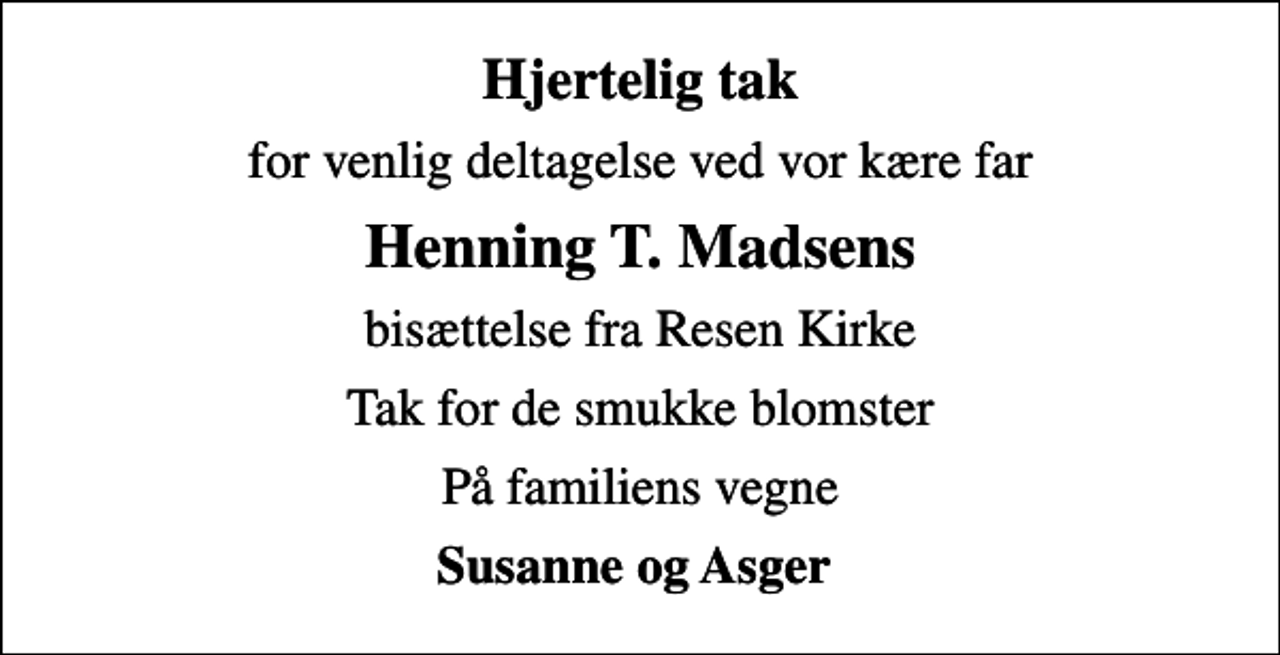<p>Hjertelig tak<br />for venlig deltagelse ved vor kære far<br />Henning T. Madsens<br />bisættelse fra Resen Kirke<br />Tak for de smukke blomster<br />På familiens vegne<br />Susanne og Asger</p>