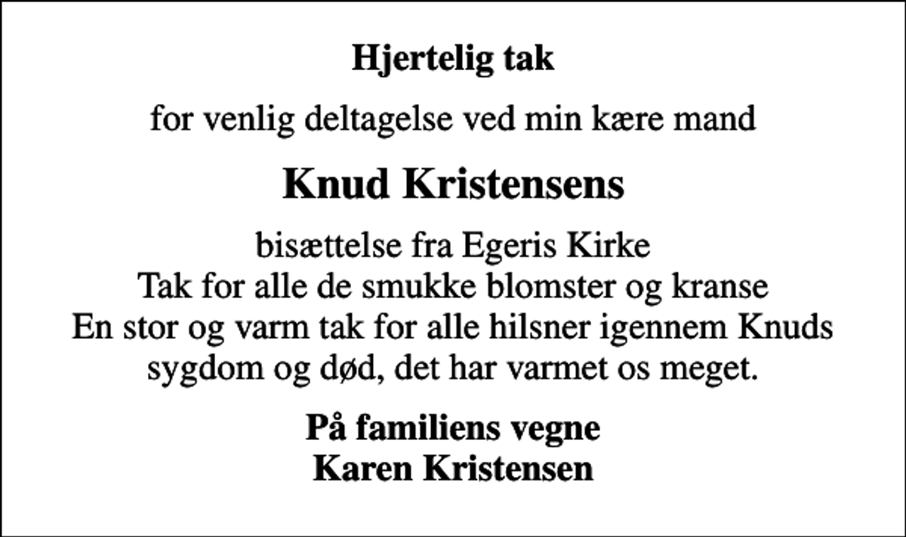 <p>Hjertelig tak<br />for venlig deltagelse ved min kære mand<br />Knud Kristensens<br />bisættelse fra Egeris Kirke Tak for alle de smukke blomster og kranse En stor og varm tak for alle hilsner igennem Knuds sygdom og død, det har varmet os meget.<br />På familiens vegne Karen Kristensen</p>