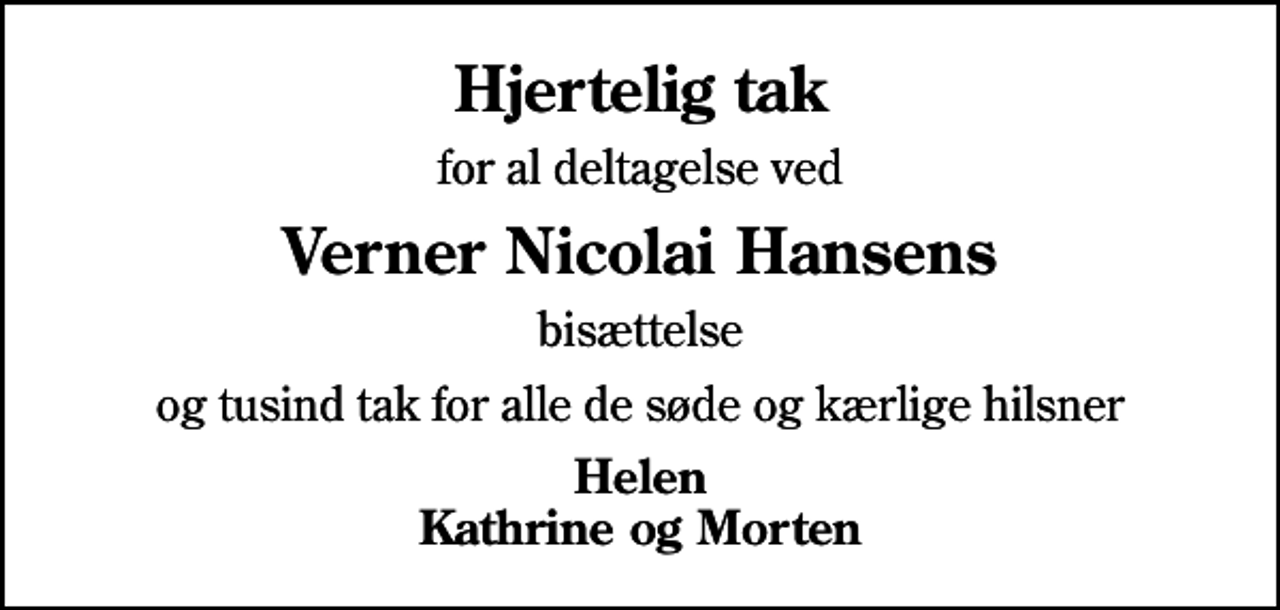 <p>Hjertelig tak<br />for al deltagelse ved<br />Verner Nicolai Hansens<br />bisættelse<br />og tusind tak for alle de søde og kærlige hilsner<br />Helen Kathrine og Morten</p>