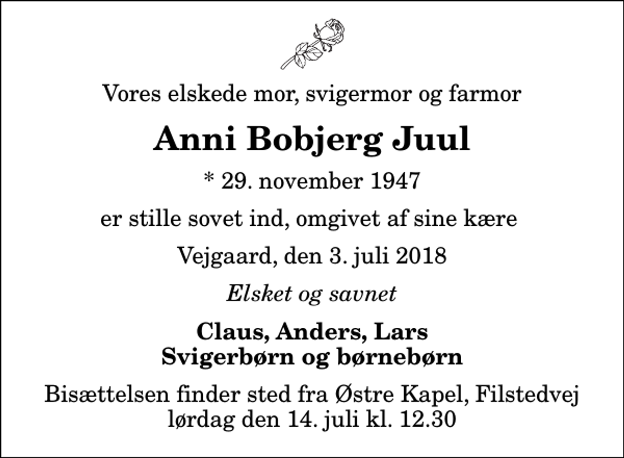 <p>Vores elskede mor, svigermor og farmor<br />Anni Bobjerg Juul<br />* 29. november 1947<br />er stille sovet ind, omgivet af sine kære<br />Vejgaard, den 3. juli 2018<br />Elsket og savnet<br />Claus, Anders, Lars Svigerbørn og børnebørn<br />Bisættelsen finder sted fra Østre Kapel, Filstedvej lørdag den 14. juli kl. 12.30</p>