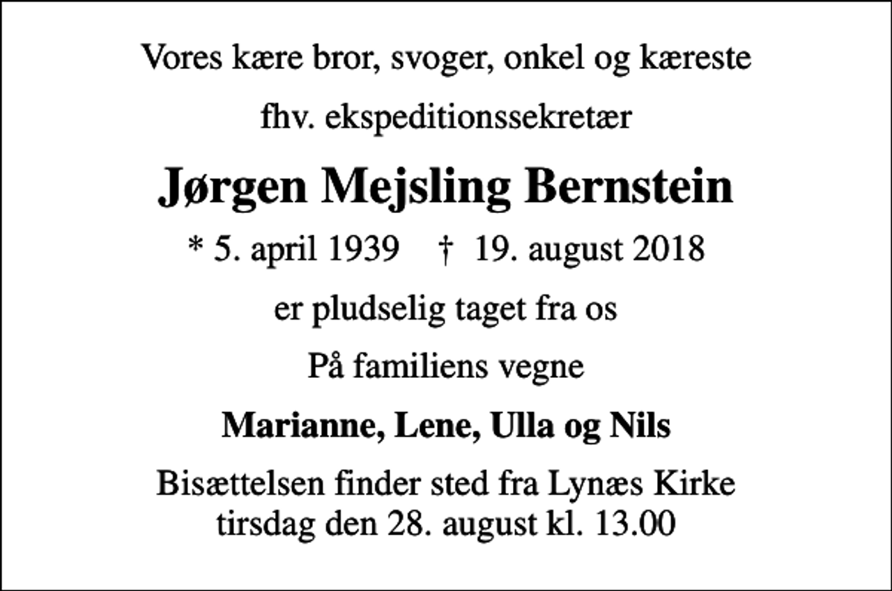 <p>Vores kære bror, svoger, onkel og kæreste<br />fhv. ekspeditionssekretær<br />Jørgen Mejsling Bernstein<br />* 5. april 1939 ✝ 19. august 2018<br />er pludselig taget fra os<br />På familiens vegne<br />Marianne, Lene, Ulla og Nils<br />Bisættelsen finder sted fra Lynæs Kirke tirsdag den 28. august kl. 13.00</p>