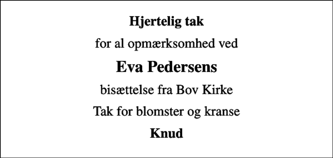 <p>Hjertelig tak<br />for al opmærksomhed ved<br />Eva Pedersens<br />bisættelse fra Bov Kirke<br />Tak for blomster og kranse<br />Knud</p>