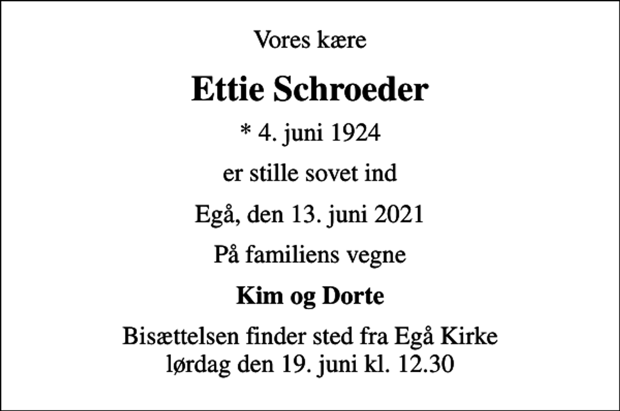 <p>Vores kære<br />Ettie Schroeder<br />* 4. juni 1924<br />er stille sovet ind<br />Egå, den 13. juni 2021<br />På familiens vegne<br />Kim og Dorte<br />Bisættelsen finder sted fra Egå Kirke lørdag den 19. juni kl. 12.30</p>