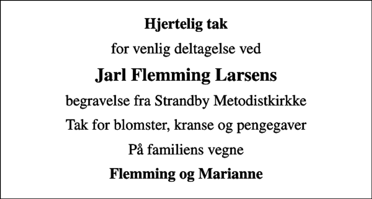 <p>Hjertelig tak<br />for venlig deltagelse ved<br />Jarl Flemming Larsens<br />begravelse fra Strandby Metodistkirkke<br />Tak for blomster, kranse og pengegaver<br />På familiens vegne<br />Flemming og Marianne</p>