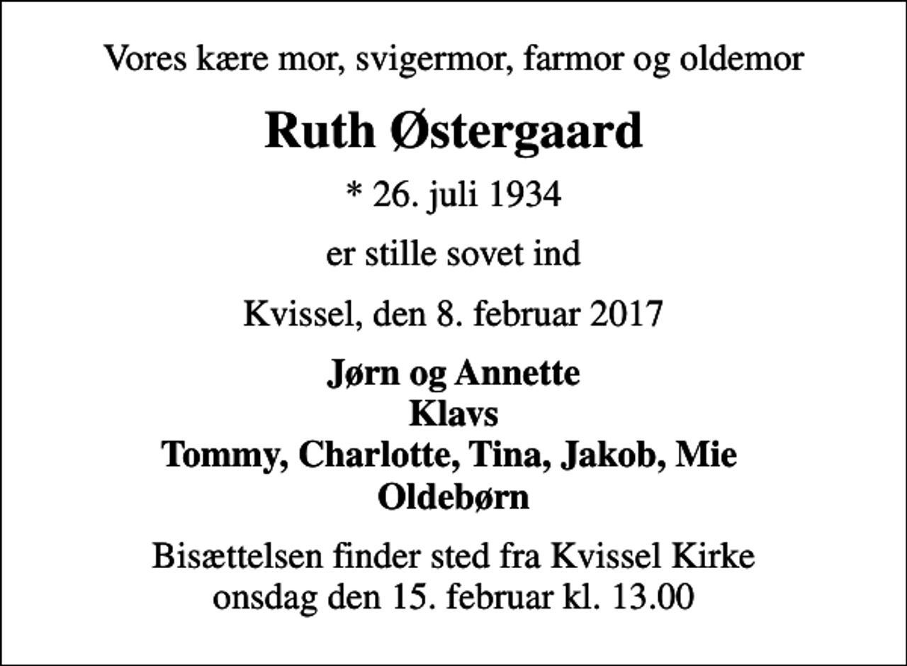 <p>Vores kære mor, svigermor, farmor og oldemor<br />Ruth Østergaard<br />* 26. juli 1934<br />er stille sovet ind<br />Kvissel, den 8. februar 2017<br />Jørn og Annette Klavs Tommy, Charlotte, Tina, Jakob, Mie Oldebørn<br />Bisættelsen finder sted fra Kvissel Kirke onsdag den 15. februar kl. 13.00</p>