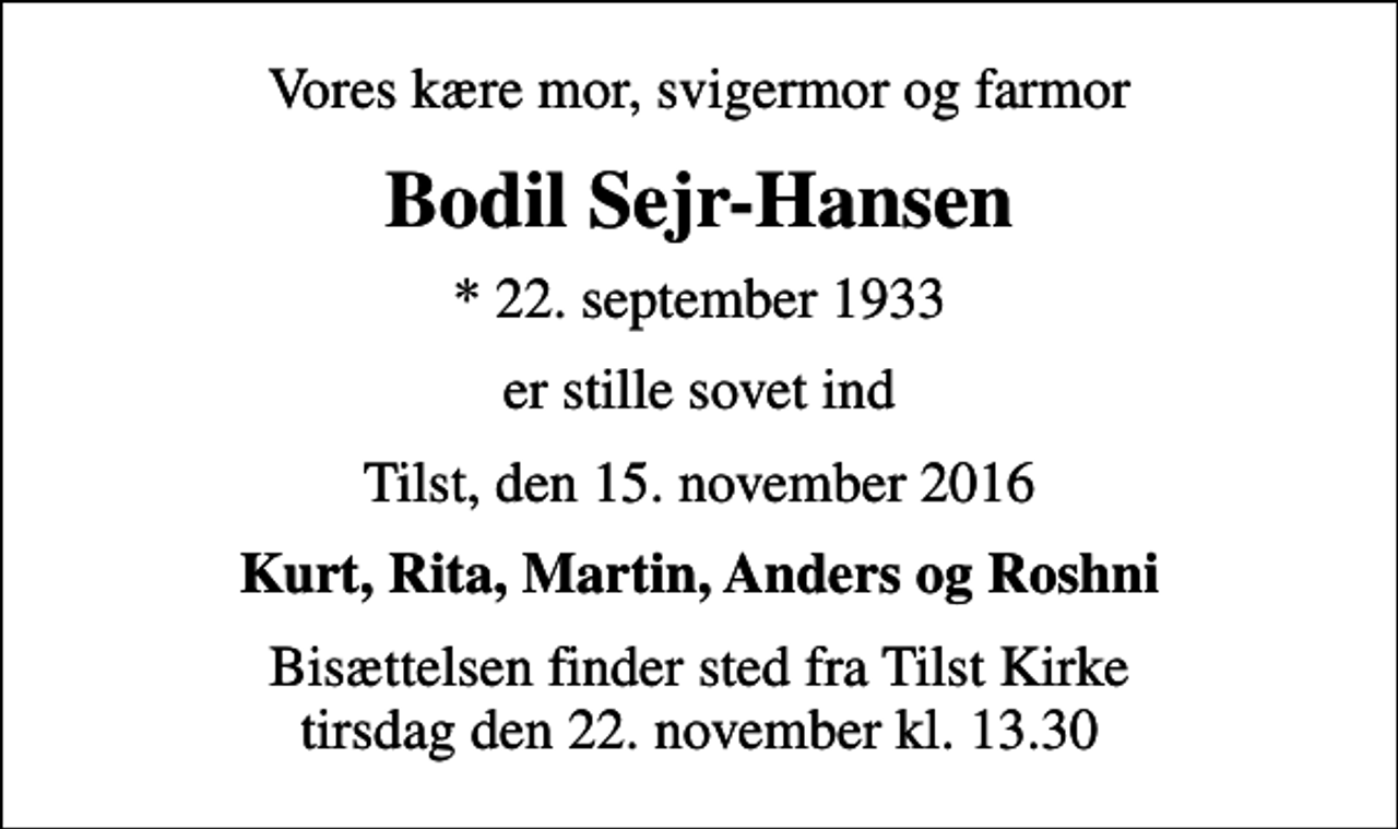 <p>Vores kære mor, svigermor og farmor<br />Bodil Sejr-Hansen<br />* 22. september 1933<br />er stille sovet ind<br />Tilst, den 15. november 2016<br />Kurt, Rita, Martin, Anders og Roshni<br />Bisættelsen finder sted fra Tilst Kirke tirsdag den 22. november kl. 13.30</p>