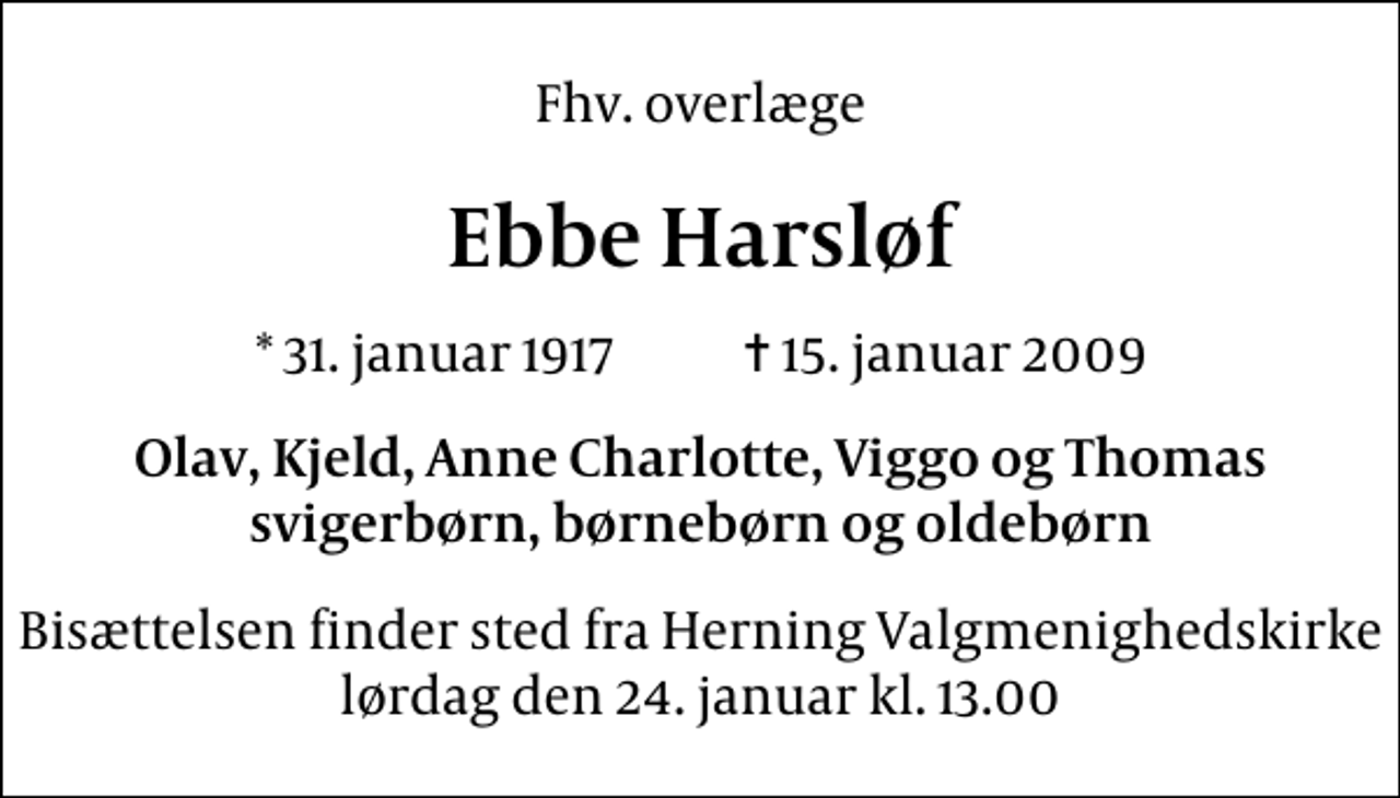 <p>Fhv. overlæge<br />Ebbe Harsløf<br />* 31. januar 1917 ✝ 15. januar 2009<br />Olav, Kjeld, Anne Charlotte, Viggo og Thomas svigerbørn, børnebørn og oldebørn<br />Bisættelsen finder sted fra Herning Valgmenighedskirke lørdag den 24. januar kl. 13.00</p>