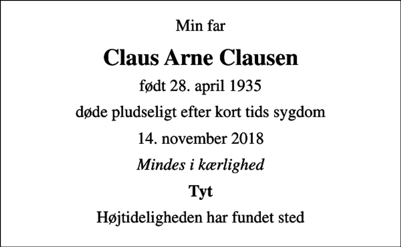 <p>Min far<br />Claus Arne Clausen<br />født 28. april 1935<br />døde pludseligt efter kort tids sygdom<br />14. november 2018<br />Mindes i kærlighed<br />Tyt<br />Højtideligheden har fundet sted</p>