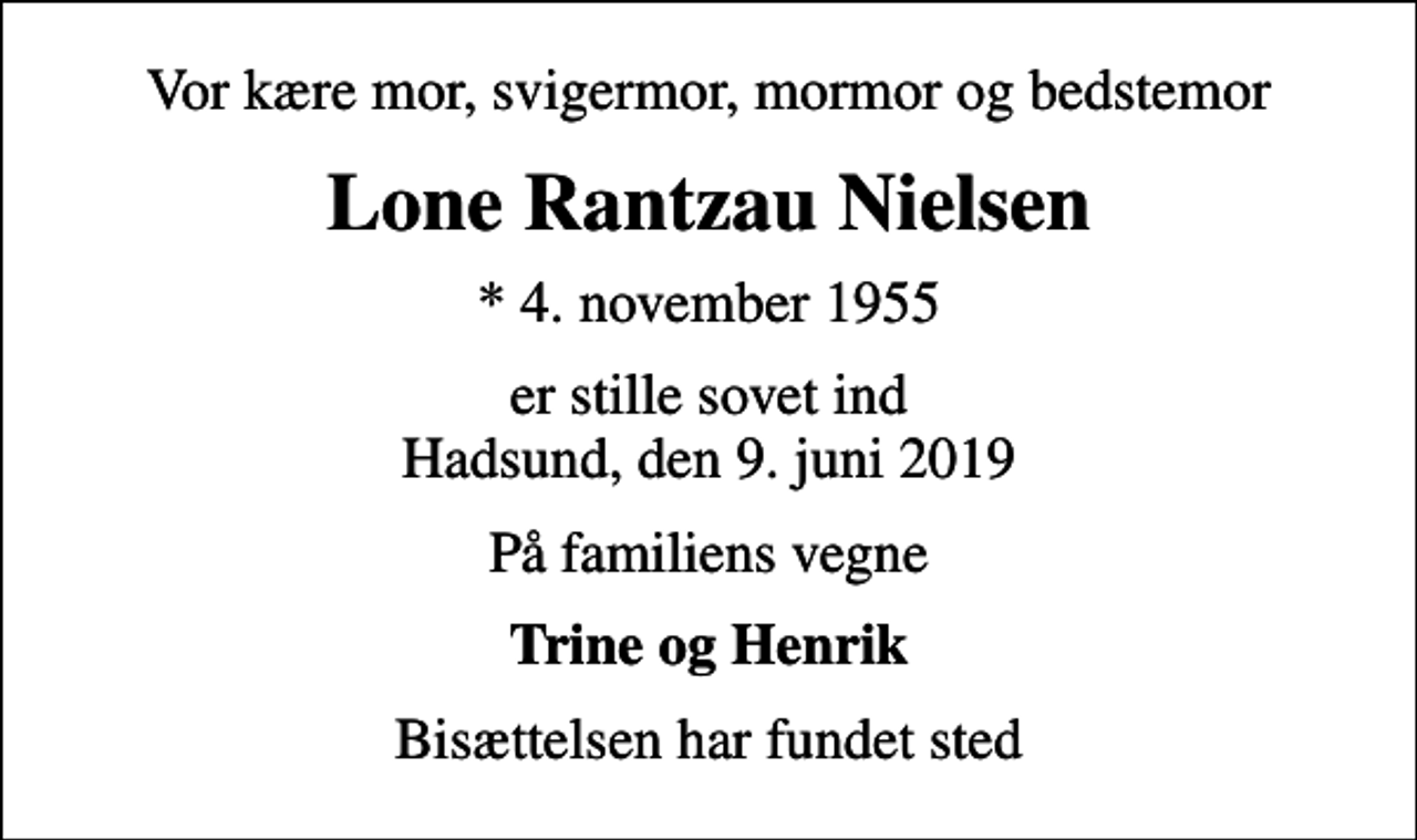 <p>Vor kære mor, svigermor, mormor og bedstemor<br />Lone Rantzau Nielsen<br />* 4. november 1955<br />er stille sovet ind Hadsund, den 9. juni 2019<br />På familiens vegne<br />Trine og Henrik<br />Bisættelsen har fundet sted</p>
