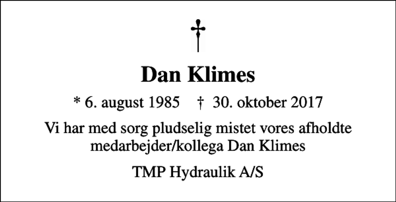 <p>Dan Klimes<br />* 6. august 1985 ✝ 30. oktober 2017<br />Vi har med sorg pludselig mistet vores afholdte medarbejder/kollega Dan Klimes<br />TMP Hydraulik A/S</p>