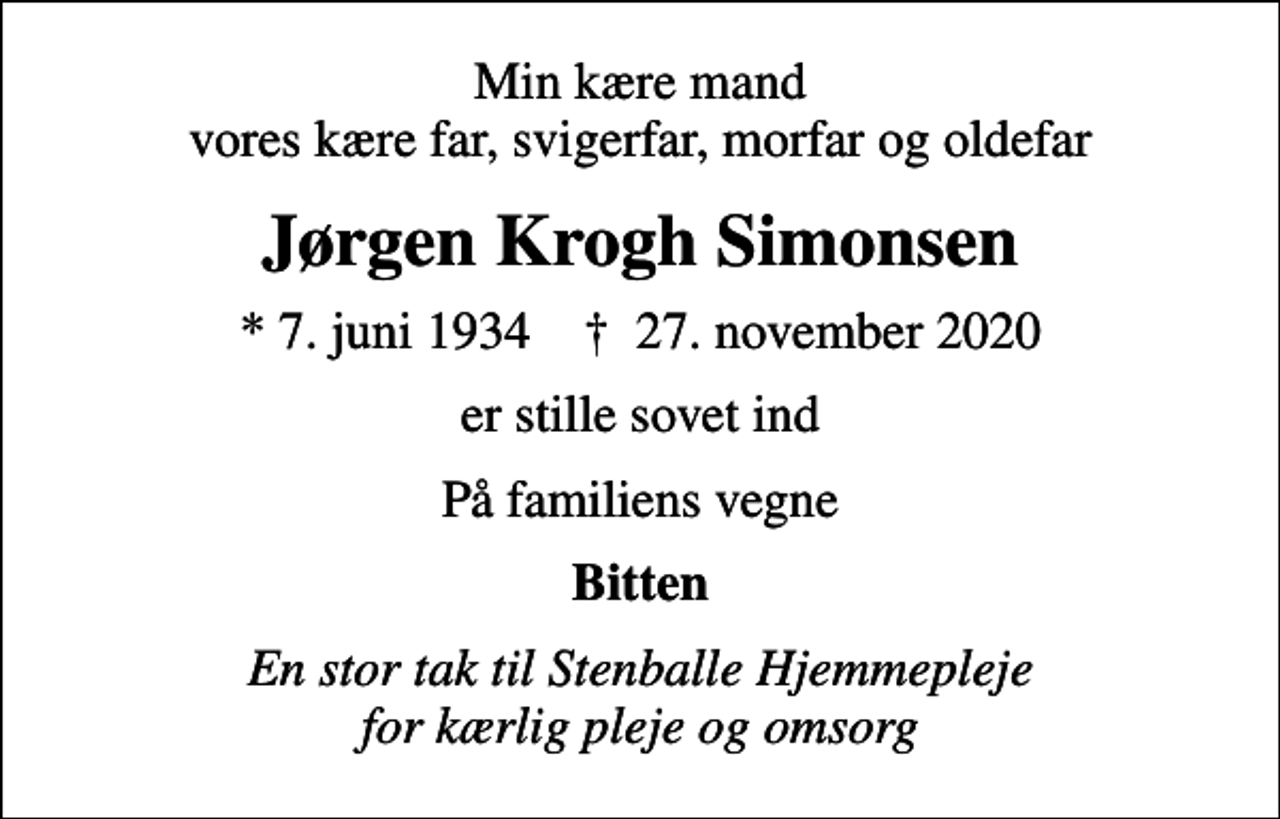 <p>Min kære mand vores kære far, svigerfar, morfar og oldefar<br />Jørgen Krogh Simonsen<br />* 7. juni 1934 ✝ 27. november 2020<br />er stille sovet ind<br />På familiens vegne<br />Bitten<br />En stor tak til Stenballe Hjemmepleje for kærlig pleje og omsorg</p>