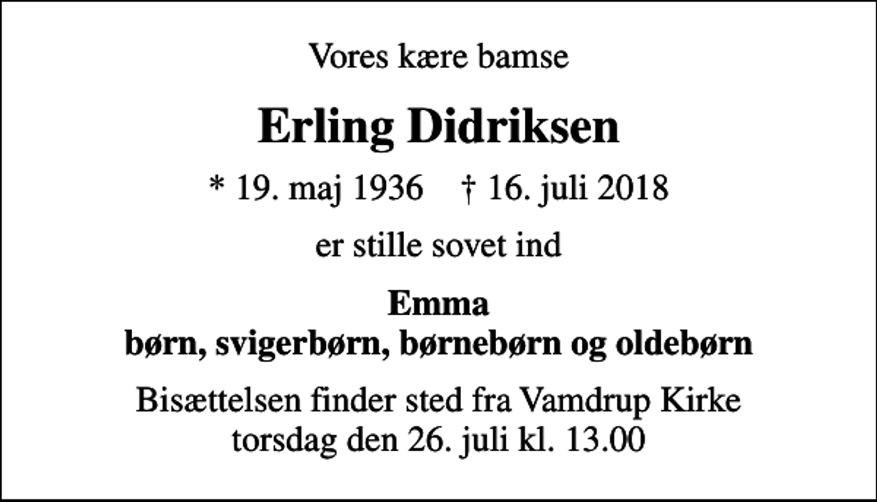 <p>Vores kære bamse<br />Erling Didriksen<br />* 19. maj 1936 ✝ 16. juli 2018<br />er stille sovet ind<br />Emma børn, svigerbørn, børnebørn og oldebørn<br />Bisættelsen finder sted fra Vamdrup Kirke torsdag den 26. juli kl. 13.00</p>
