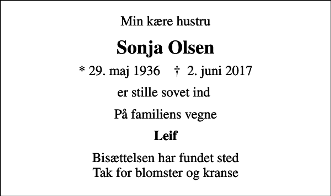 <p>Min kære hustru<br />Sonja Olsen<br />* 29. maj 1936 ✝ 2. juni 2017<br />er stille sovet ind<br />På familiens vegne<br />Leif<br />Bisættelsen har fundet sted Tak for blomster og kranse</p>