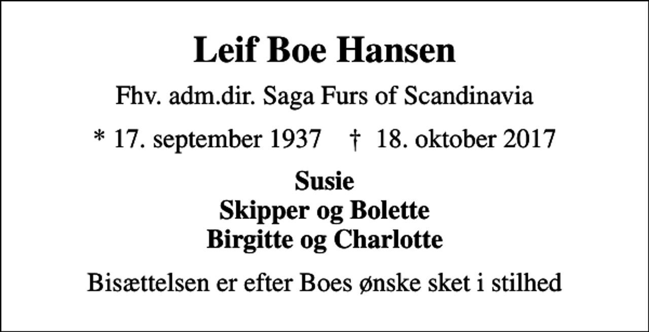 <p>Leif Boe Hansen<br />Fhv. adm.dir. Saga Furs of Scandinavia<br />* 17. september 1937 ✝ 18. oktober 2017<br />Susie Skipper og Bolette Birgitte og Charlotte<br />Bisættelsen er efter Boes ønske sket i stilhed</p>