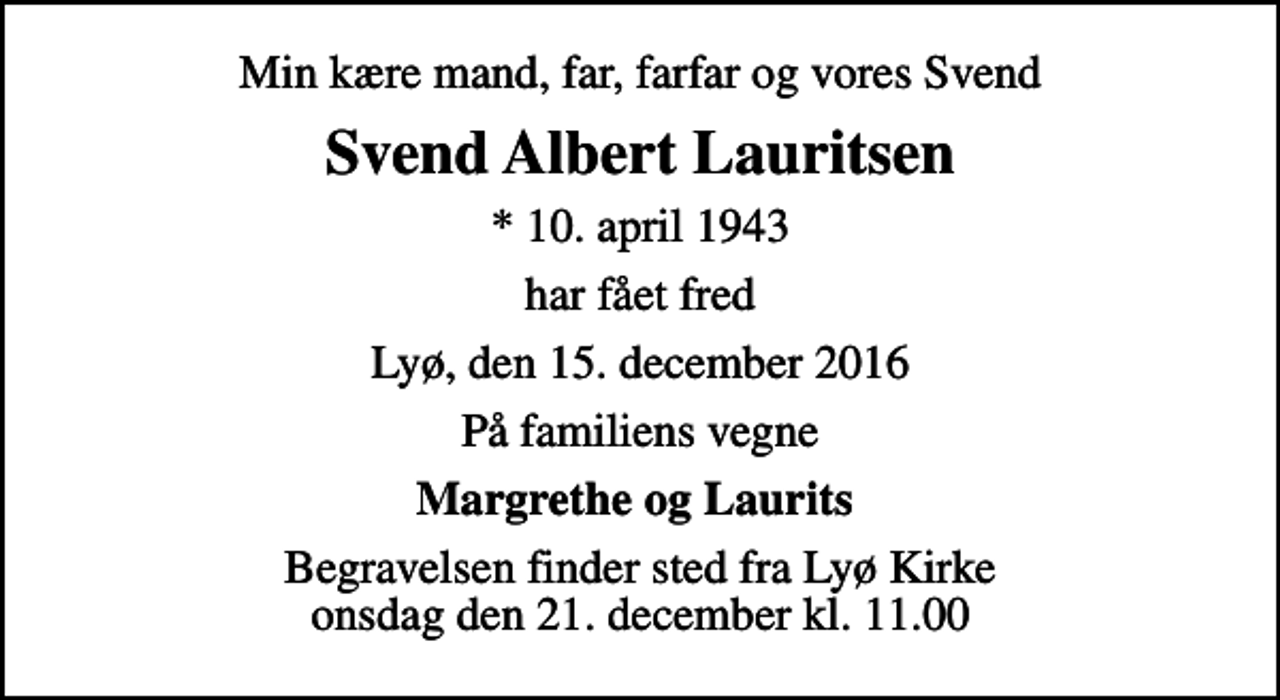 <p>Min kære mand, far, farfar og vores Svend<br />Svend Albert Lauritsen<br />* 10. april 1943<br />har fået fred<br />Lyø, den 15. december 2016<br />På familiens vegne<br />Margrethe og Laurits<br />Begravelsen finder sted fra Lyø Kirke onsdag den 21. december kl. 11.00</p>