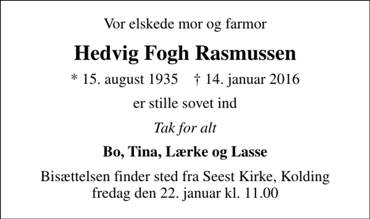 <p>Vor elskede mor og farmor<br />Hedvig Fogh Rasmussen<br />* 15. august 1935 ✝ 14. januar 2016<br />er stille sovet ind<br />Tak for alt<br />Bo, Tina, Lærke og Lasse<br />Bisættelsen finder sted fra Seest Kirke, Kolding fredag den 22. januar kl. 11.00</p>