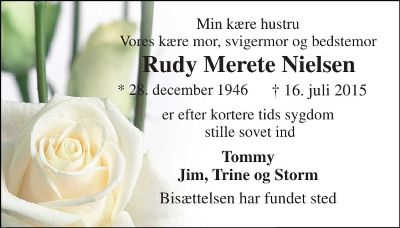 <p>Min kære hustru Vores kære mor, svigermor og bedstemor<br />Rudy Merete Nielsen<br />* 28. december 1946<br />† 16. juli 2015<br />er efter kortere tids sygdom stille sovet ind<br />Tommy Jim, Trine og Storm<br />Bisættelsen har fundet sted</p>