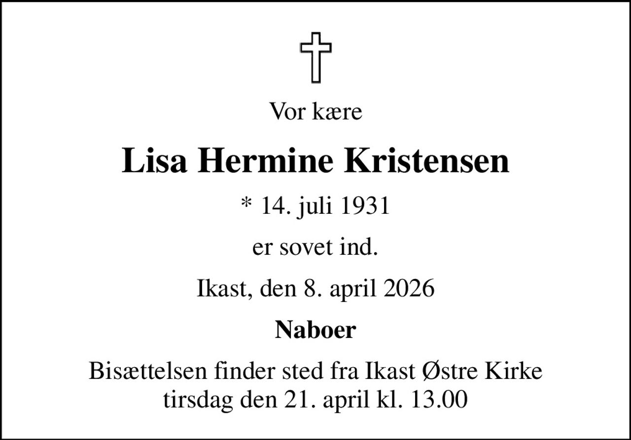 Vor kære
Lisa Hermine Kristensen
* 14. juli 1931
er sovet ind.
Ikast, den 8. april 2026
Naboer
Bisættelsen finder sted fra Ikast Østre Kirke  tirsdag den 21. april kl. 13.00