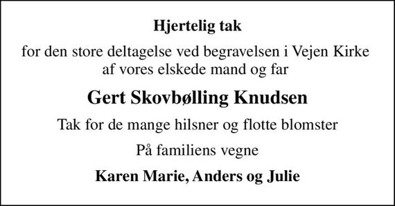 Hjertelig tak
for den store deltagelse ved begravelsen i Vejen Kirke  af vores elskede mand og far 
Gert Skovbølling Knudsen
Tak for de mange hilsner og flotte blomster
På familiens vegne
Karen Marie, Anders og Julie