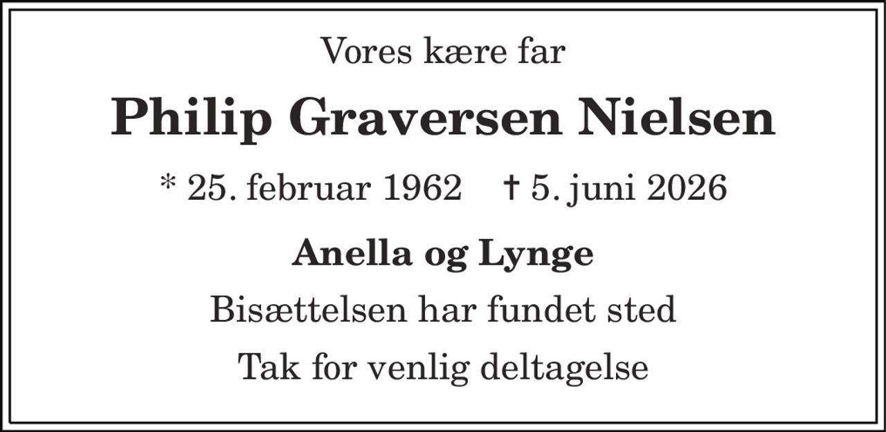Vores kære far 
Philip Graversen Nielsen 
* 25. februar 1962    ✝ 5. juni 2026 
Anella og Lynge 
Bisættelsen har fundet sted 
Tak for venlig deltagelse