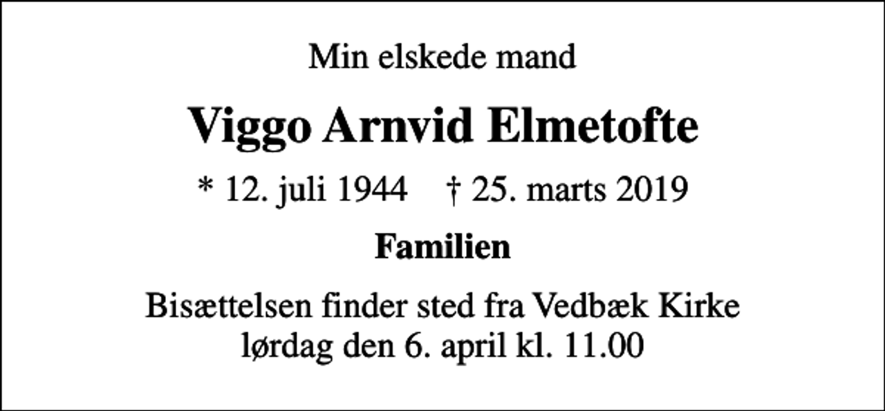 <p>Min elskede mand<br />Viggo Arnvid Elmetofte<br />* 12. juli 1944 ✝ 25. marts 2019<br />Familien<br />Bisættelsen finder sted fra Vedbæk Kirke lørdag den 6. april kl. 11.00</p>