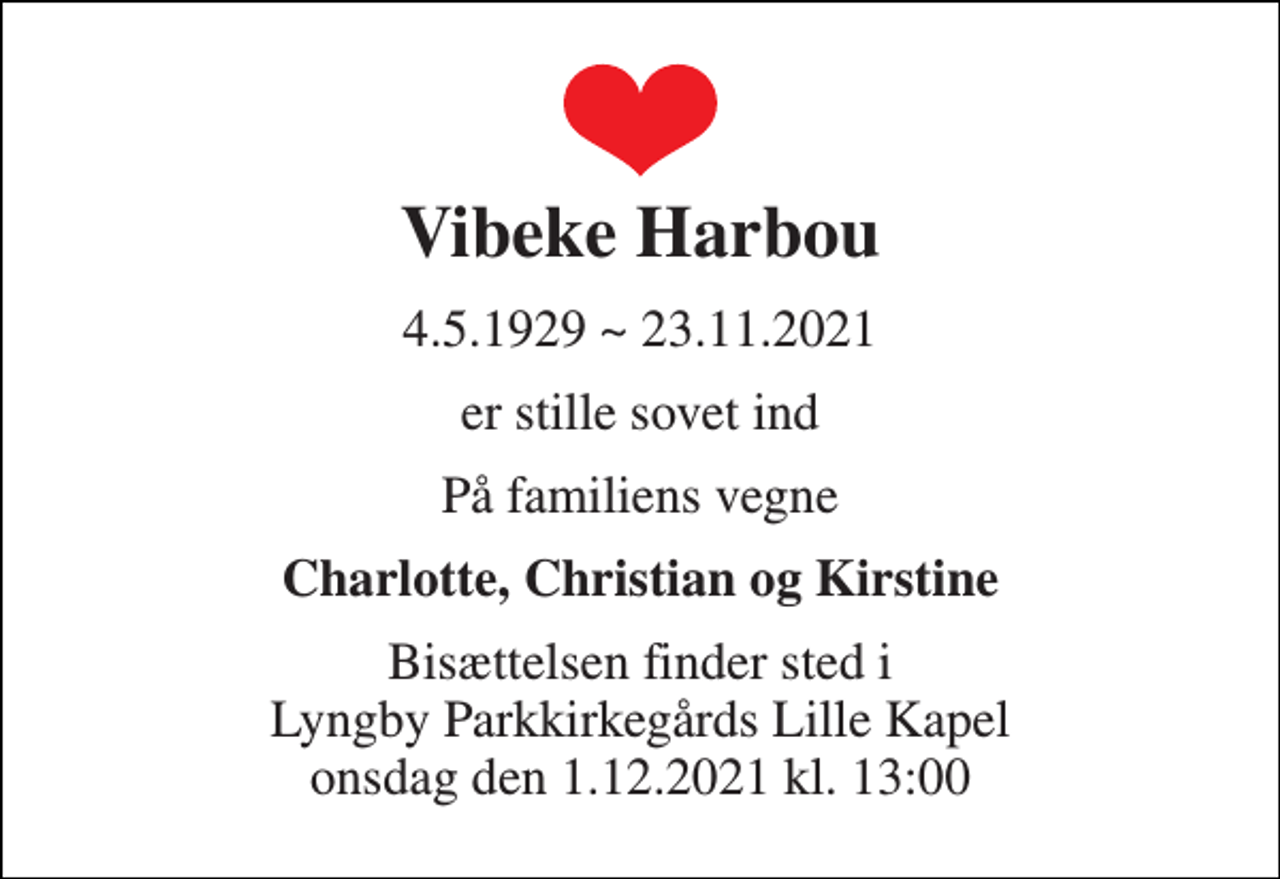 <p>Vibeke Harbou<br />4.5.1929 ~ 23.11.2021<br />er stille sovet ind<br />På familiens vegne<br />Charlotte, Christian og Kirstine<br />Bisættelsen finder sted i Lyngby Parkkirkegårds Lille Kapel onsdag den 1.12.2021 kl. 13:00</p>