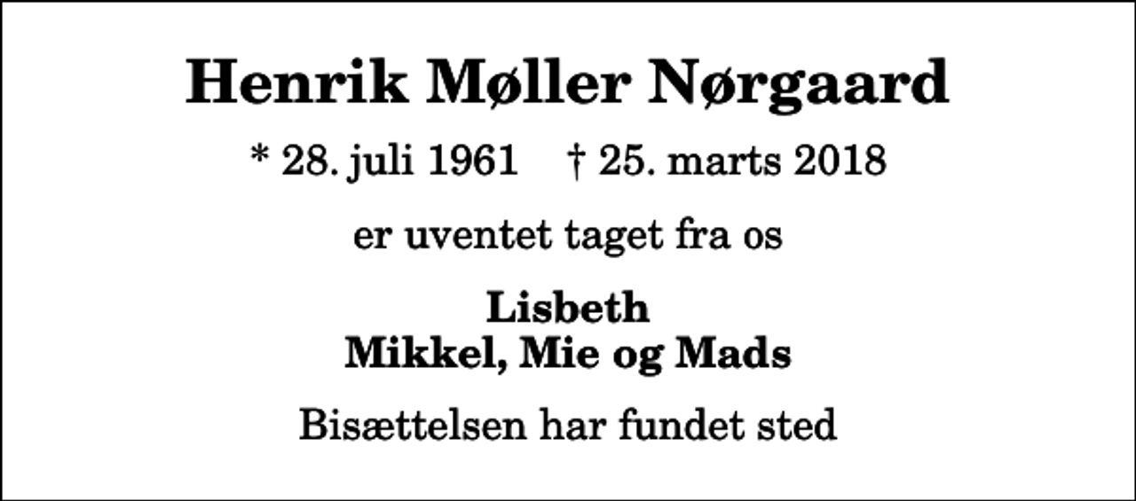 <p>Henrik Møller Nørgaard<br />* 28. juli 1961 ✝ 25. marts 2018<br />er uventet taget fra os<br />Lisbeth Mikkel, Mie og Mads<br />Bisættelsen har fundet sted</p>