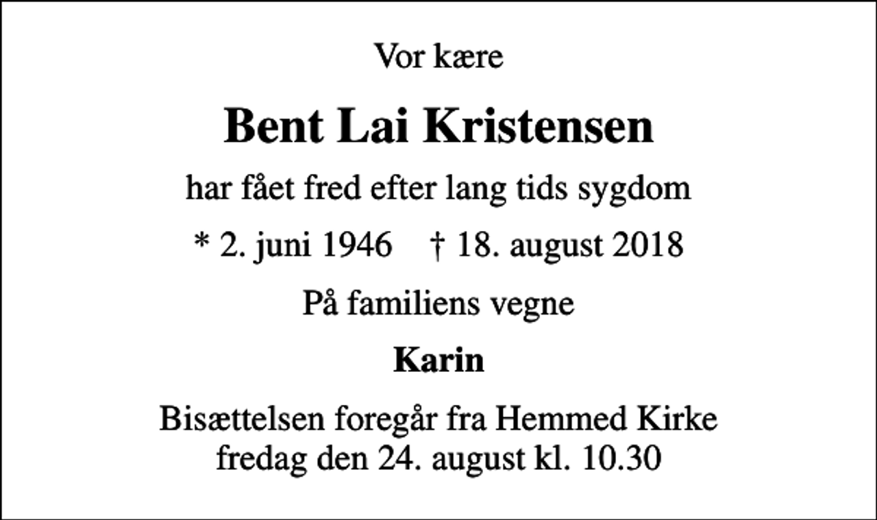 <p>Vor kære<br />Bent Lai Kristensen<br />har fået fred efter lang tids sygdom<br />* 2. juni 1946 ✝ 18. august 2018<br />På familiens vegne<br />Karin<br />Bisættelsen foregår fra Hemmed Kirke fredag den 24. august kl. 10.30</p>