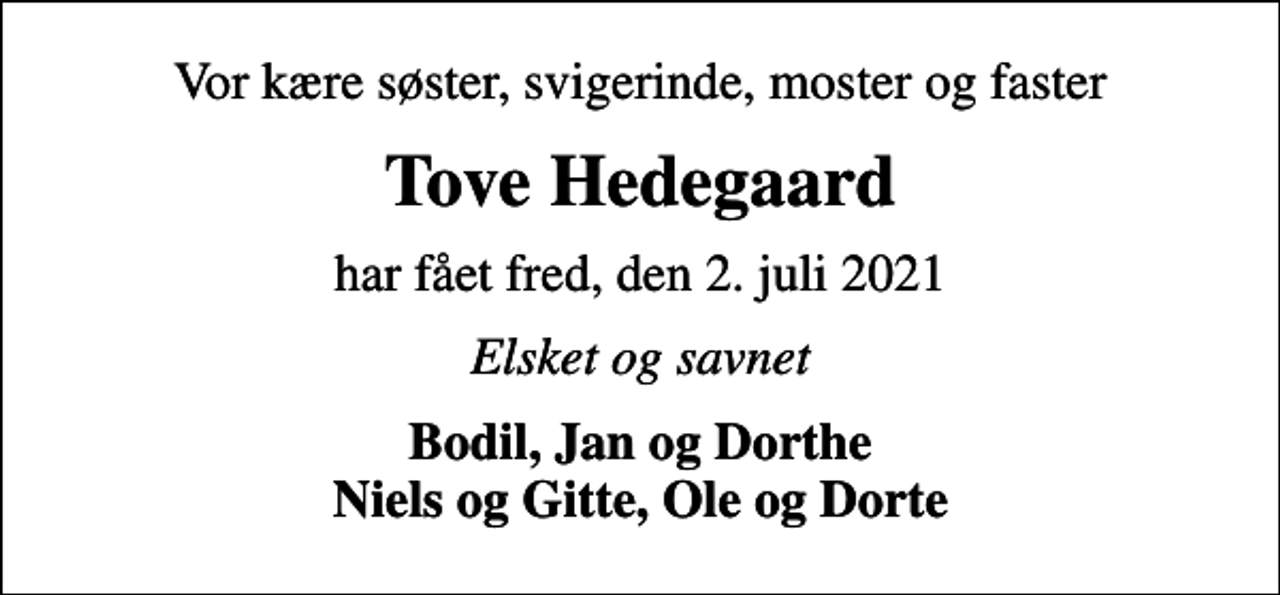 <p>Vor kære søster, svigerinde, moster og faster<br />Tove Hedegaard<br />har fået fred, den 2. juli 2021<br />Elsket og savnet<br />Bodil, Jan og Dorthe Niels og Gitte, Ole og Dorte</p>