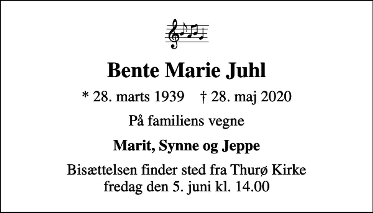 <p>Bente Marie Juhl<br />* 28. marts 1939 ✝ 28. maj 2020<br />På familiens vegne<br />Marit, Synne og Jeppe<br />Bisættelsen finder sted fra Thurø Kirke fredag den 5. juni kl. 14.00</p>