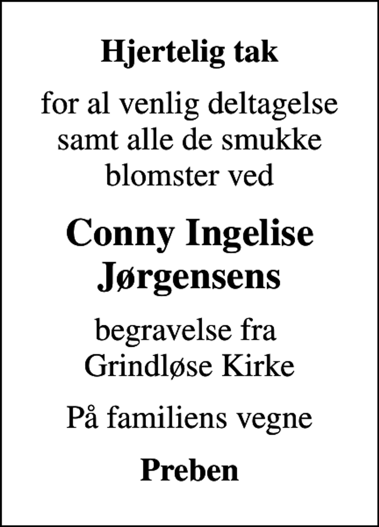<p>Hjertelig tak<br />for al venlig deltagelse samt alle de smukke blomster ved<br />Conny Ingelise Jørgensens<br />begravelse fra Grindløse Kirke<br />På familiens vegne<br />Preben</p>