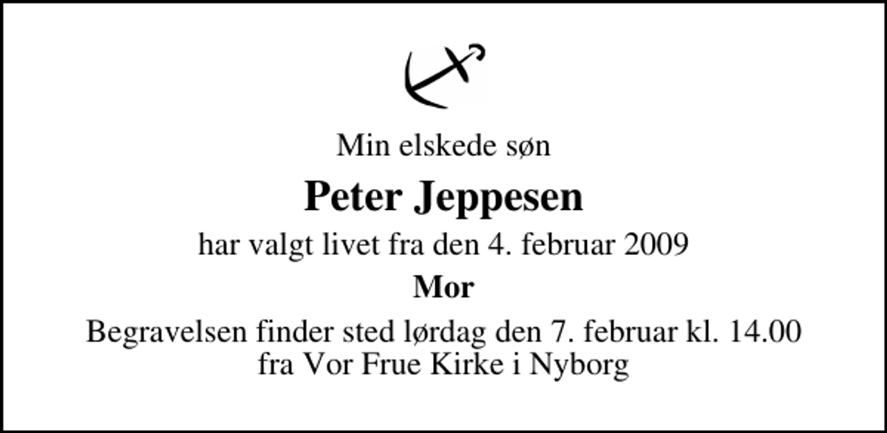 <p>Min elskede søn<br />Peter Jeppesen<br />har valgt livet fra den 4. februar 2009<br />Mor<br />Begravelsen finder sted lørdag den 7. februar kl. 14.00 fra Vor Frue Kirke i Nyborg</p>
