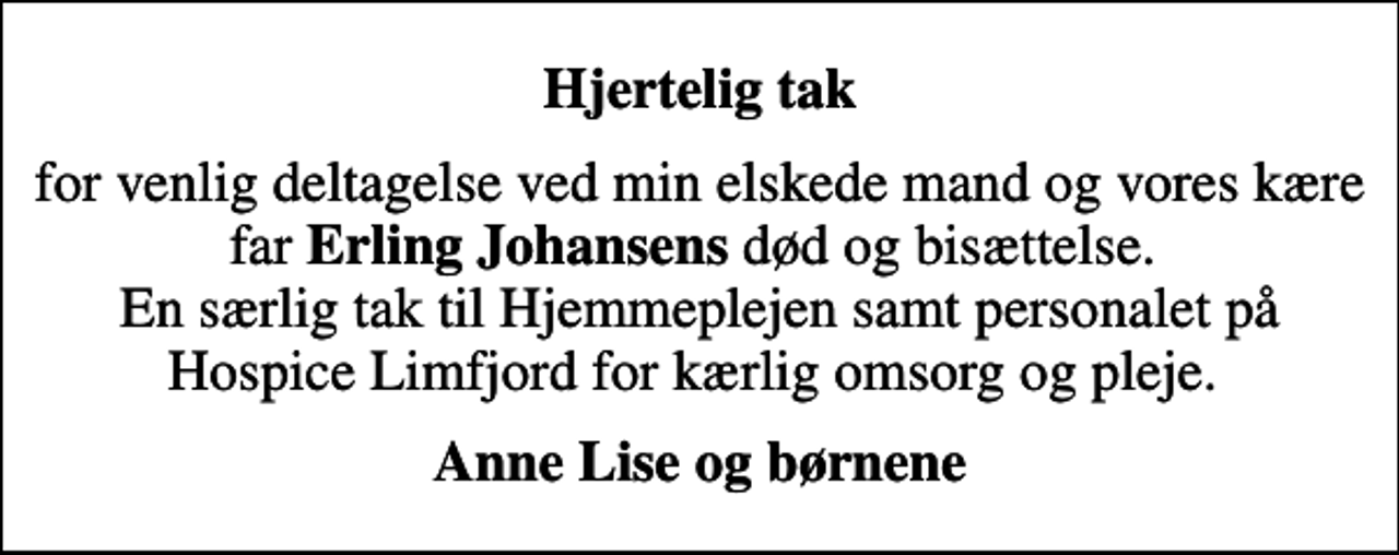 <p>Hjertelig tak<br />for venlig deltagelse ved min elskede mand og vores kære far <em>Erling Johansens</em> død og bisættelse. En særlig tak til Hjemmeplejen samt personalet på Hospice Limfjord for kærlig omsorg og pleje.<br />Anne Lise og børnene</p>