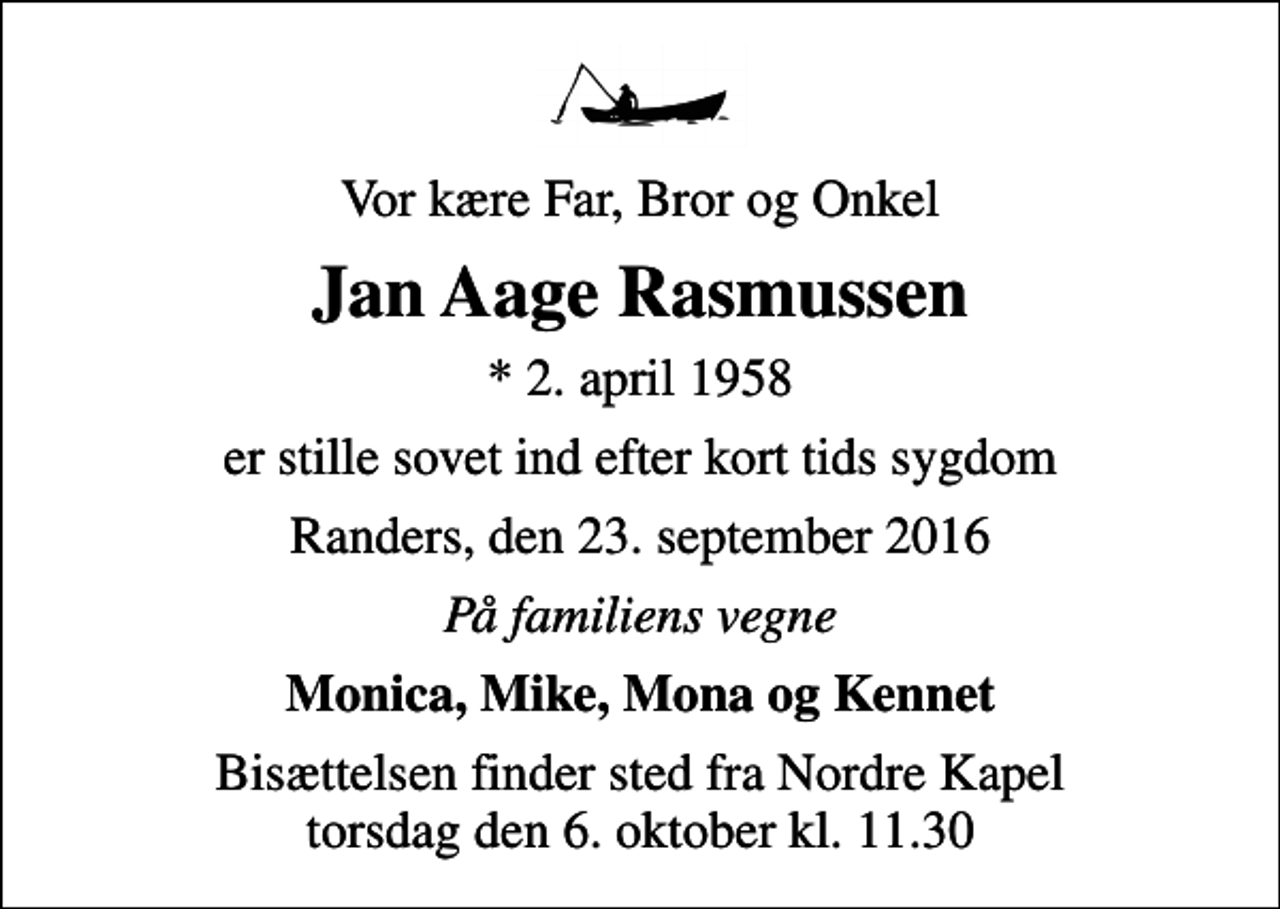 <p>Vor kære Far, Bror og Onkel<br />Jan Aage Rasmussen<br />* 2. april 1958<br />er stille sovet ind efter kort tids sygdom<br />Randers, den 23. september 2016<br />På familiens vegne<br />Monica, Mike, Mona og Kennet<br />Bisættelsen finder sted fra Nordre Kapel torsdag den 6. oktober kl. 11.30</p>