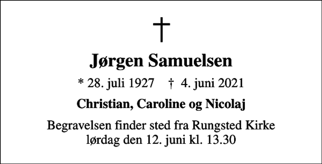<p>Jørgen Samuelsen<br />* 28. juli 1927 ✝ 4. juni 2021<br />Christian, Caroline og Nicolaj<br />Begravelsen finder sted fra Rungsted Kirke lørdag den 12. juni kl. 13.30</p>