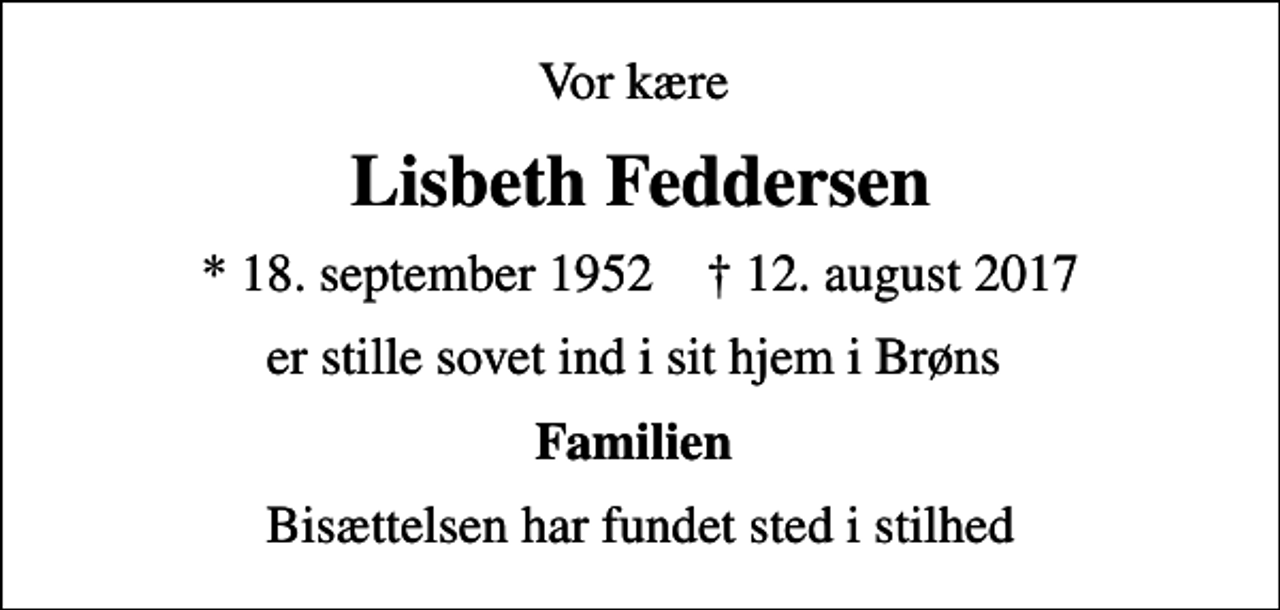 <p>Vor kære<br />Lisbeth Feddersen<br />* 18. september 1952 ✝ 12. august 2017<br />er stille sovet ind i sit hjem i Brøns<br />Familien<br />Bisættelsen har fundet sted i stilhed</p>