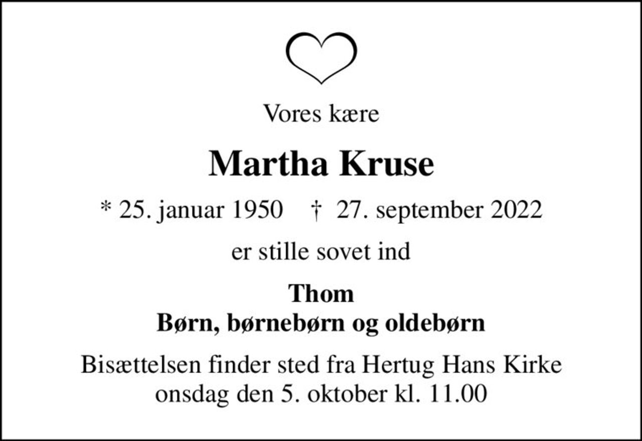 Vores kære
Martha Kruse
* 25. januar 1950    ✝ 27. september 2022
er stille sovet ind
Thom Børn, børnebørn og oldebørn
Bisættelsen finder sted fra Hertug Hans Kirke  onsdag den 5. oktober kl. 11.00