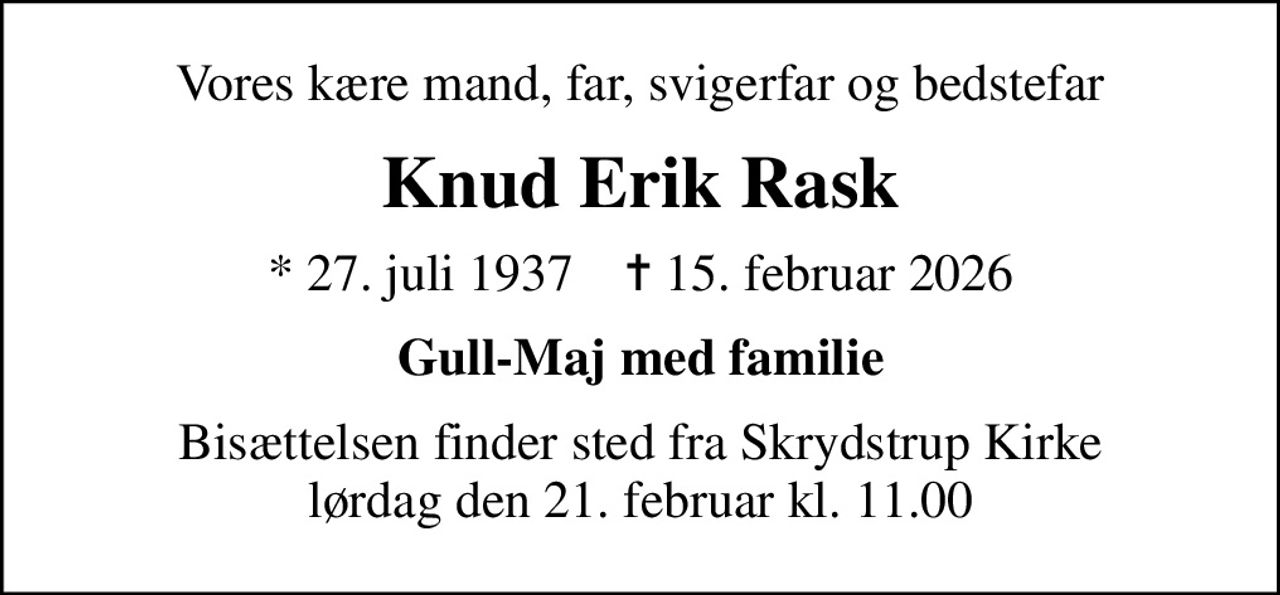 Vores kære mand, far, svigerfar og bedstefar
Knud Erik Rask
* 27. juli 1937    ✝ 15. februar 2026
Gull-Maj med familie
Bisættelsen finder sted fra Skrydstrup Kirke  lørdag den 21. februar kl. 11.00