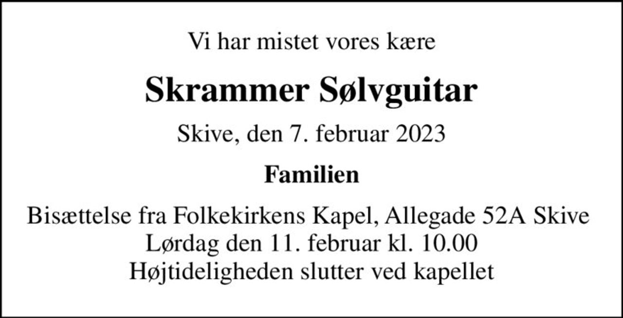 Vi har mistet vores kære
Skrammer Sølvguitar
Skive, den 7. februar 2023
Familien
Bisættelse fra Folkekirkens Kapel, Allegade 52A Skive  Lørdag den 11. februar kl. 10.00 Højtideligheden slutter ved kapellet